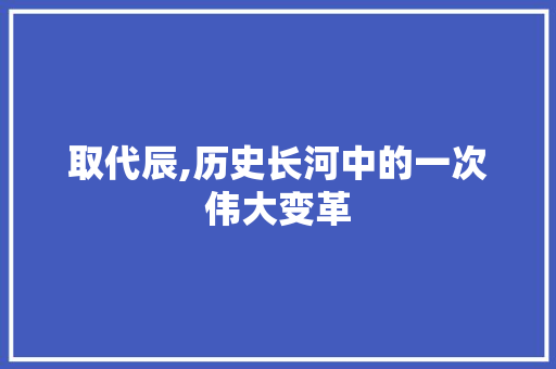 取代辰,历史长河中的一次伟大变革