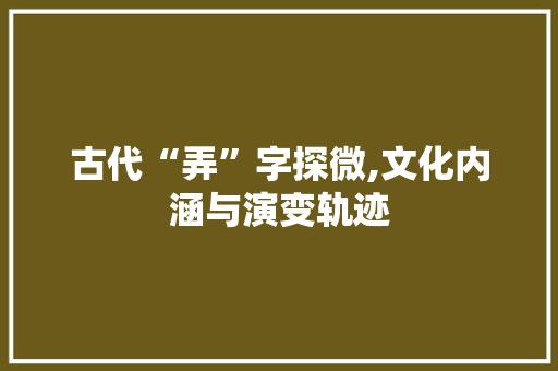 古代“弄”字探微,文化内涵与演变轨迹