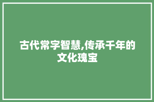 古代常字智慧,传承千年的文化瑰宝