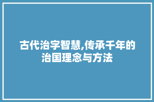 古代治字智慧,传承千年的治国理念与方法