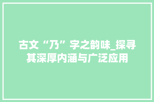 古文“乃”字之韵味_探寻其深厚内涵与广泛应用