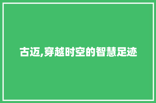 古迈,穿越时空的智慧足迹