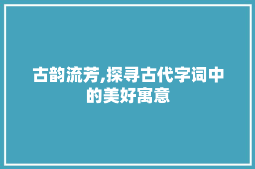 古韵流芳,探寻古代字词中的美好寓意