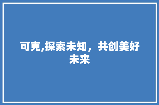 可克,探索未知，共创美好未来