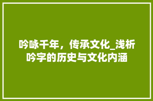 吟咏千年，传承文化_浅析吟字的历史与文化内涵