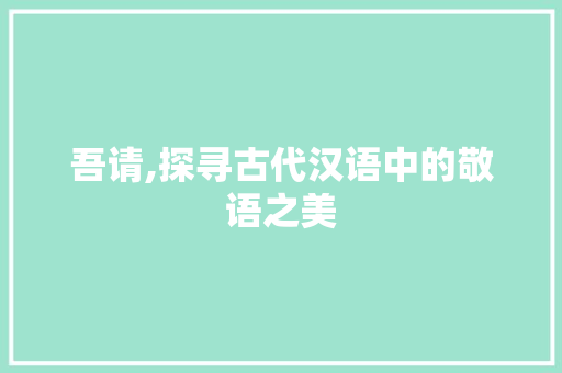 吾请,探寻古代汉语中的敬语之美