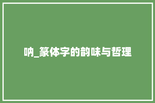 呐_篆体字的韵味与哲理