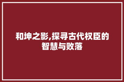 和坤之影,探寻古代权臣的智慧与败落