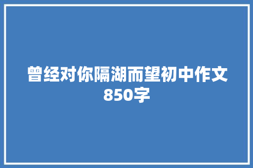 曾经对你隔湖而望初中作文850字 商业文案