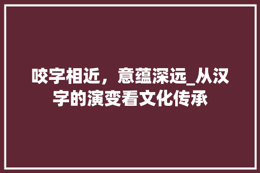 咬字相近，意蕴深远_从汉字的演变看文化传承