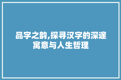 品字之韵,探寻汉字的深邃寓意与人生哲理