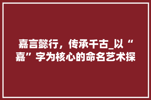 嘉言懿行，传承千古_以“嘉”字为核心的命名艺术探析