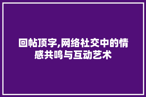 回帖顶字,网络社交中的情感共鸣与互动艺术