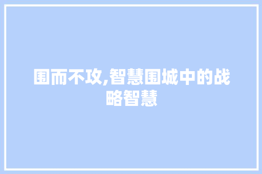 围而不攻,智慧围城中的战略智慧 写作技巧