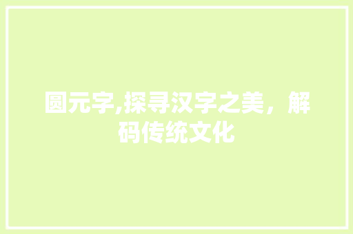 圆元字,探寻汉字之美，解码传统文化