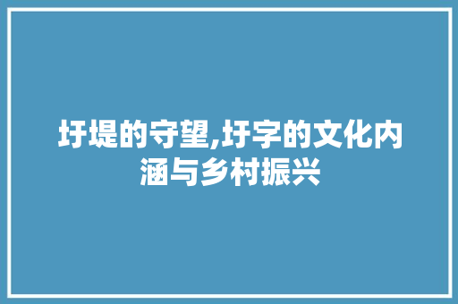 圩堤的守望,圩字的文化内涵与乡村振兴