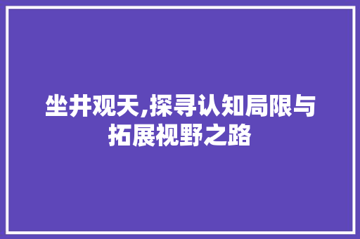 坐井观天,探寻认知局限与拓展视野之路