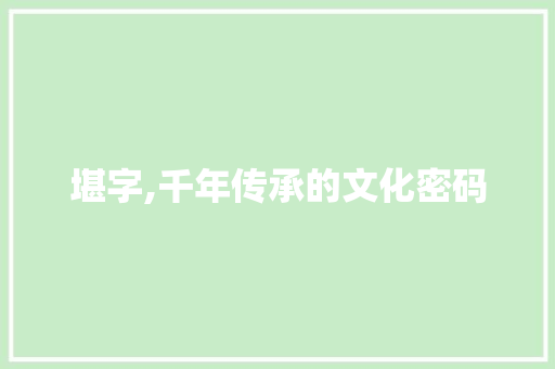 堪字,千年传承的文化密码