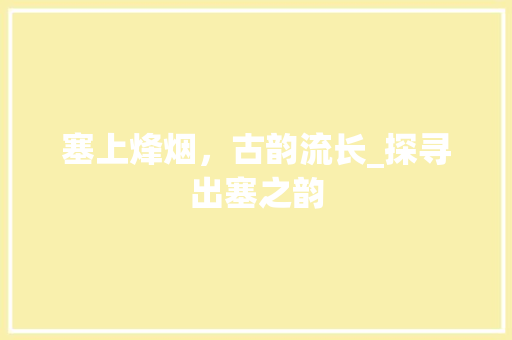 塞上烽烟，古韵流长_探寻出塞之韵