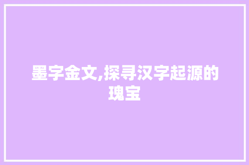 墨字金文,探寻汉字起源的瑰宝
