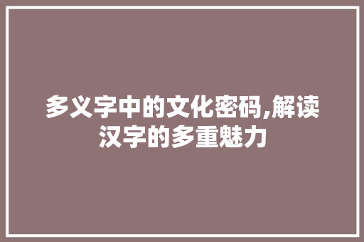 多义字中的文化密码,解读汉字的多重魅力