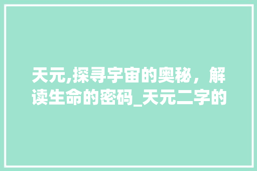 天元,探寻宇宙的奥秘，解读生命的密码_天元二字的深邃内涵