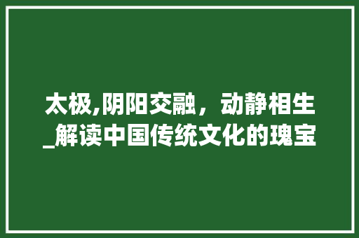太极,阴阳交融，动静相生_解读中国传统文化的瑰宝