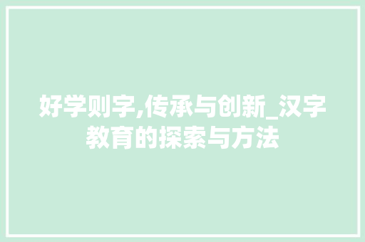 好学则字,传承与创新_汉字教育的探索与方法 商业文案