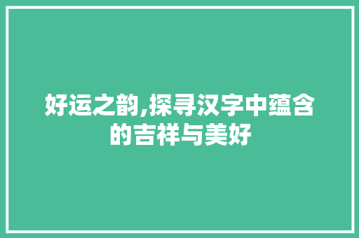 好运之韵,探寻汉字中蕴含的吉祥与美好