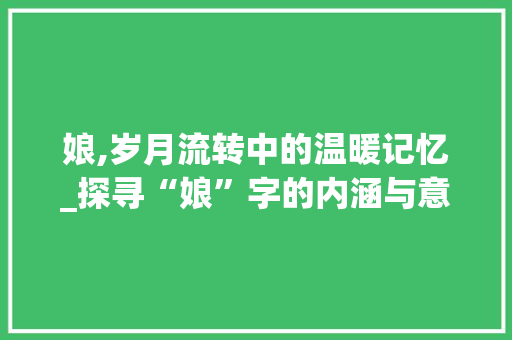 娘,岁月流转中的温暖记忆_探寻“娘”字的内涵与意义