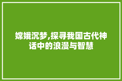嫦娥沉梦,探寻我国古代神话中的浪漫与智慧