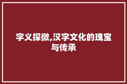 字义探微,汉字文化的瑰宝与传承