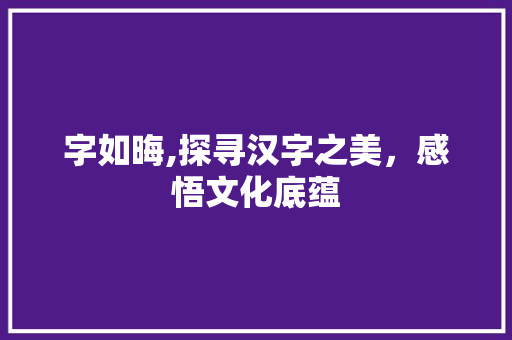 字如晦,探寻汉字之美，感悟文化底蕴