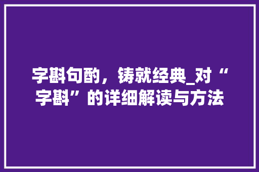 字斟句酌，铸就经典_对“字斟”的详细解读与方法