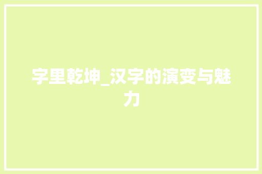 字里乾坤_汉字的演变与魅力 报告写作