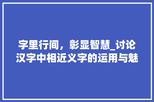 字里行间，彰显智慧_讨论汉字中相近义字的运用与魅力