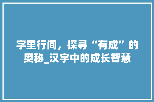 字里行间，探寻“有成”的奥秘_汉字中的成长智慧