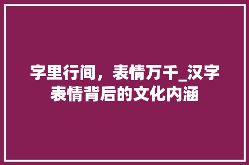 字里行间，表情万千_汉字表情背后的文化内涵 简历模板