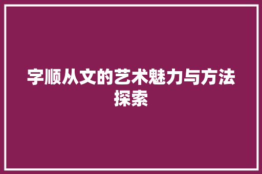 字顺从文的艺术魅力与方法探索