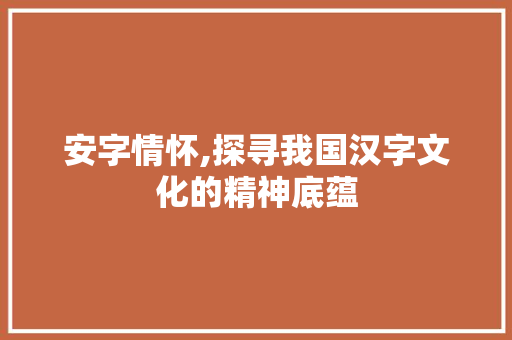 安字情怀,探寻我国汉字文化的精神底蕴