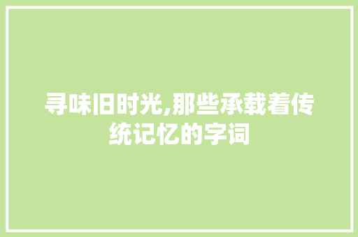 寻味旧时光,那些承载着传统记忆的字词