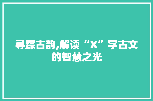 寻踪古韵,解读“X”字古文的智慧之光 诗歌创作