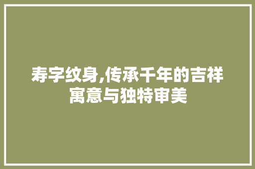 寿字纹身,传承千年的吉祥寓意与独特审美