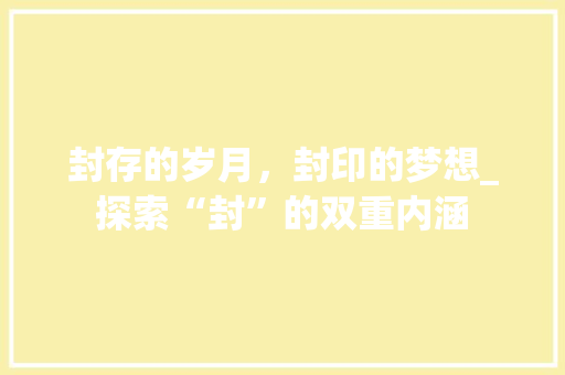 封存的岁月，封印的梦想_探索“封”的双重内涵
