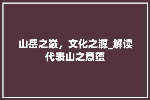 山岳之巅，文化之源_解读代表山之意蕴 简历模板