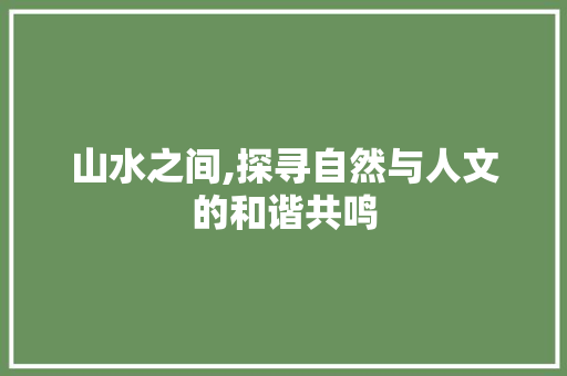 山水之间,探寻自然与人文的和谐共鸣
