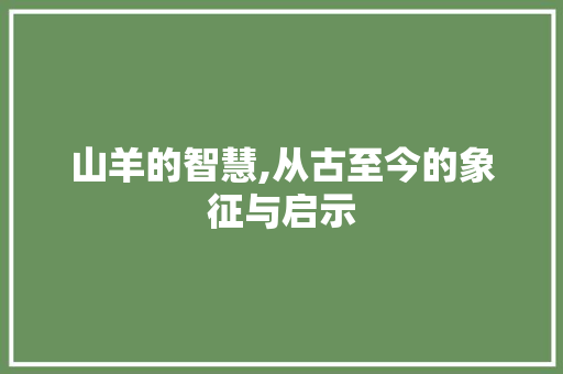 山羊的智慧,从古至今的象征与启示