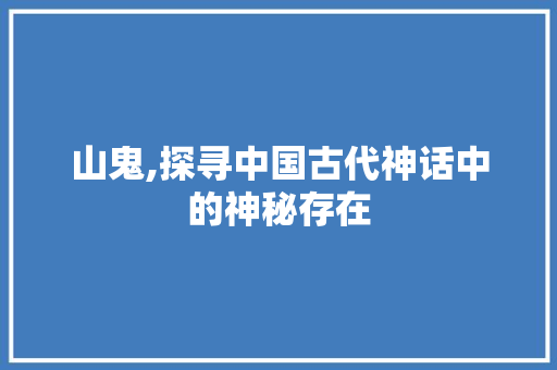 山鬼,探寻中国古代神话中的神秘存在