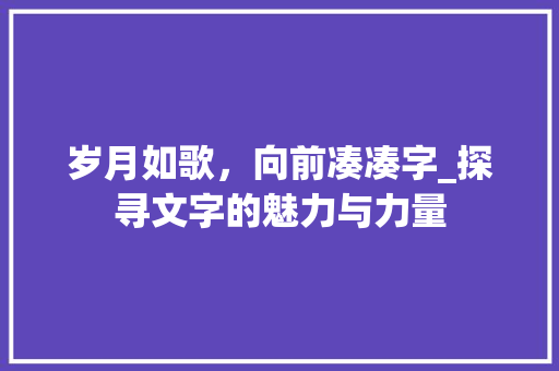 岁月如歌，向前凑凑字_探寻文字的魅力与力量