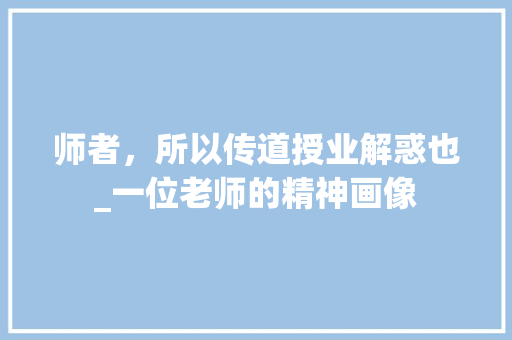 师者，所以传道授业解惑也_一位老师的精神画像